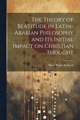bokomslag Theory of Beatitude in Latin-Arabian Philosophy and its Initial Impact on Christian Thought