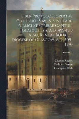 Rogers Charles, Joseph Bain, Simon Cuthbert, Rogers, Charles, Joseph, 1826-1911, Bain - Liber Protocollorum M. Cuthberti Simonis, Notarii Publici et Scribae Capituli Glasguensis, A.D.1499-1513 Also, Rental Book of Diocese of Glasgow, A.D.1509-1570; Volume 1, Häftad