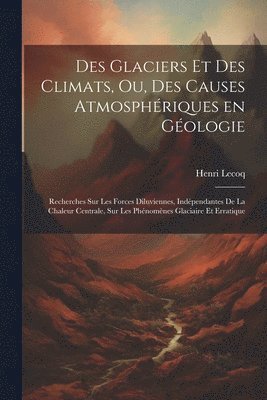 Des glaciers et des climats, ou, Des causes atmosphériques en géologie