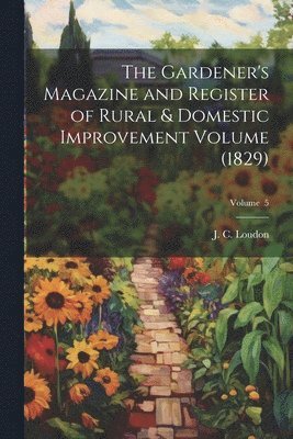 J. C. (John Claudius) Loudon - Gardener's Magazine and Register of Rural & Domestic Improvement Volume (1829); Volume 5, Häftad