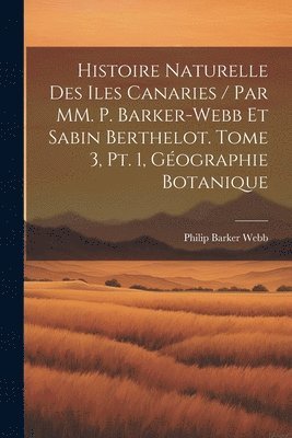 Webb Philip Barker - Histoire naturelle des Iles Canaries / par MM. P. Barker-Webb et Sabin Berthelot. tome 3, pt. 1, Géographie botanique, Häftad