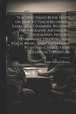bokomslag Teachers' Hand-book. Hints on how to Teach Beginners, Language, Grammar, Reading, Orthography, Arithmetic, Geography, History, Penmanship, Drawing, and Vocal Music, and Quotations, Pithy and Choice...