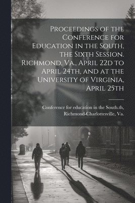 bokomslag Proceedings of the Conference for Education in the South, the Sixth Session. Richmond, Va., April 22d to April 24th, and at the University of Virginia, April 25th