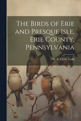 W. E. Clyde (Walter Edmond Clyd Todd - Birds of Erie and Presque Isle, Erie County, Pennsylvania, Häftad