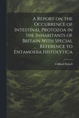 Clifford Dobell, Clifford, 1886-1949, Dobell - Report on the Occurrence of Intestinal Protozoa in the Inhabitants of Britain With Special Reference to Entamoeba Histolytica, Häftad