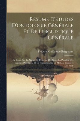 Frédéric Guillaume Bergmann - Résumé d'études d'ontologie générale et de linguistique générale; ou, Essais sur la nature et l'origine des êtres, la pluralité des langues primitives, et la formation de la matière première des mots, Häftad