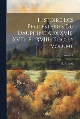 Histoire des protestants du Dauphin aux XVIe, XVIIe et XVIIIe sicles Volume; Volume 2 1