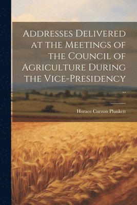 bokomslag Addresses Delivered at the Meetings of the Council of Agriculture During the Vice-presidency ..