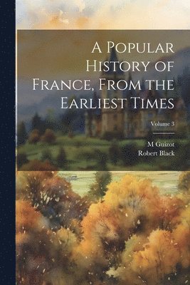 Robert Black, M 1787-1874 Guizot - Popular History of France, From the Earliest Times; Volume 3, Häftad