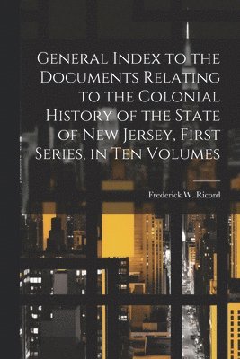 General Index to the Documents Relating to the Colonial History of the State of New Jersey, First Series, in ten Volumes 1