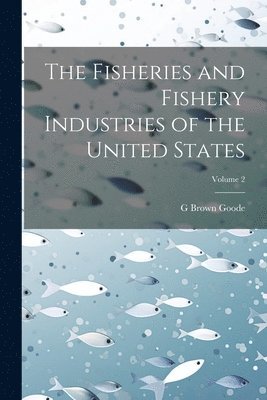 G Brown 1851-1896 Goode, G. Brown 1851-1896 Goode, G. Brown Goode - Fisheries and Fishery Industries of the United States; Volume 2, Häftad