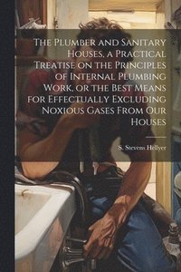bokomslag The Plumber and Sanitary Houses, a Practical Treatise on the Principles of Internal Plumbing Work, or the Best Means for Effectually Excluding Noxious Gases From our Houses