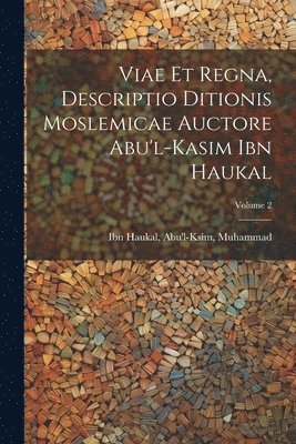 Viae et regna, descriptio ditionis moslemicae auctore Abu'l-Kasim Ibn Haukal; Volume 2 1