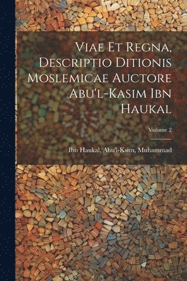Viae et regna, descriptio ditionis moslemicae auctore Abu'l-Kasim Ibn Haukal; Volume 2