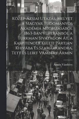 bokomslag Kzp-zsiai utazs, melyet a Magyar Tudomnyos Akadmia megbizsbl 1863-ban Tehernbl a Turkman sivatagon t, a Kaspitenger keleti partjn Khivba s Szamarkandra. Tett s lert