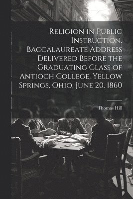 Hill Thomas 1818-1891, Thomas, 1818-1891, Hill, Thomas Hill - Religion in Public Instruction. Baccalaureate Address Delivered Before the Graduating Class of Antioch College, Yellow Springs, Ohio, June 20, 1860, Häftad