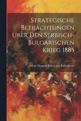 Strategische Betrachtungen Uber Den Serbisch-bulgarischen Krieg 1885 1