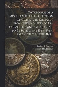 bokomslag Catalogue of a Miscellaneous Collection of Coins and Medals ... From the Cabinets of L.G. Parmelee ... and G.F. Seavey ... to be Sold ... the 18th, 19th, and 20th of June, 1873 ...