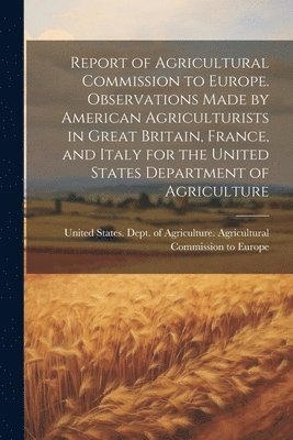 United States Dept of Agriculture - Report of Agricultural Commission to Europe. Observations Made by American Agriculturists in Great Britain, France, and Italy for the United States Department of Agriculture, Häftad