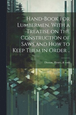 bokomslag Hand-book for Lumbermen, With a Treatise on the Construction of Saws and how to Keep Them in Order ..