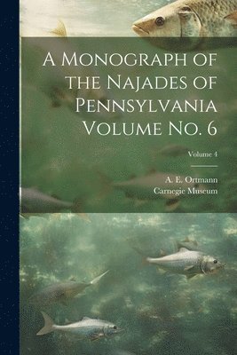 Carnegie Museum, A. E. (Arnold Edward) Ortmann - Monograph of the Najades of Pennsylvania Volume no. 6; Volume 4, Häftad