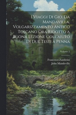 I viaggi di Gio. da Mandavilla, volgarizzamento antico toscano ora ridotto a buona lezione coll'aiuto di due testi a penna; Volume 2 1
