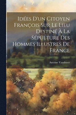 bokomslag Ides d'un citoyen franois sur le lieu destin  la spulture des hommes illustres de France