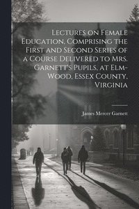 bokomslag Lectures on Female Education, Comprising the First and Second Series of a Course Delivered to Mrs. Garnett's Pupils, at Elm-wood, Essex County, Virginia