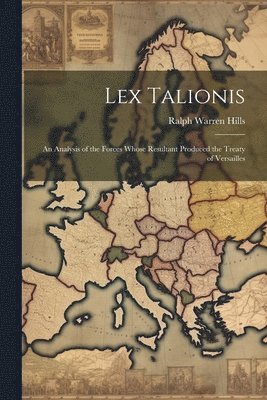 Ralph Warren Hills - Lex Talionis; an Analysis of the Forces Whose Resultant Produced the Treaty of Versailles, Häftad