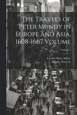 The Travels of Peter Mundy in Europe and Asia, 1608-1667 Volume; Volume 1 1