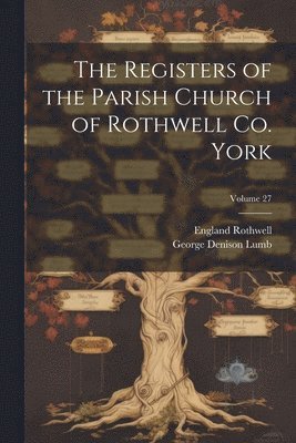 The Registers of the Parish Church of Rothwell Co. York; Volume 27 1