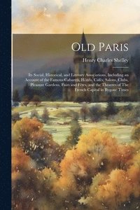 bokomslag Old Paris; its Social, Historical, and Literary Associations, Including an Account of the Famous Cabarets, Hôtels, Cafés, Salons, Clubs, Pleasure Gardens, Fairs and Fêtes, and the Theatres of The F...