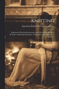 bokomslag Knitting; a Manual of Practical Instruction in the Mechanical Details of all Types of Knitting Machinery, Their Operation, Adjustment, and Care