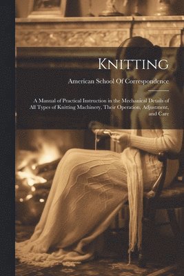 bokomslag Knitting; a Manual of Practical Instruction in the Mechanical Details of all Types of Knitting Machinery, Their Operation, Adjustment, and Care