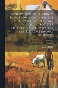 bokomslag History of Benton County, Iowa. From Materials in the Public Archives, the Iowa Historical Society's Collection, the Newspapers, and Data of Personal Interviews; Volume 1