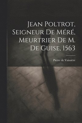 Jean Poltrot, seigneur de Mr, meurtrier de M. de Guise, 1563 1