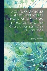 bokomslag Series of Articles On Speech-Defects As Localizing Symptoms, From a Study of Six Cases of Aphasia / by J.T. Eskridge