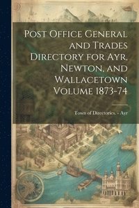 bokomslag Post Office General and Trades Directory for Ayr, Newton, and Wallacetown Volume 1873-74