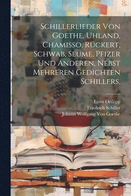 Schillerlieder von Goethe, Uhland, Chamisso, Rckert, Schwab, Seume, Pfizer und anderen, nebst mehreren Gedichten Schillers, 1
