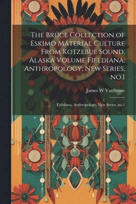 The Bruce Collection of Eskimo Material Culture From Kotzebue Sound, Alaska Volume Fieldiana, Anthropology, new Series, no.1 1