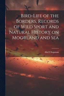 Bird-life of the Borders, Records of Wild Sport and Natural History on Moorland and Sea 1