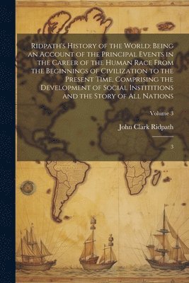 Ridpath's History of the World: Being an Account of the Principal Events in the Career of the Human Race From the Beginnings of Civilization to the Pr 1