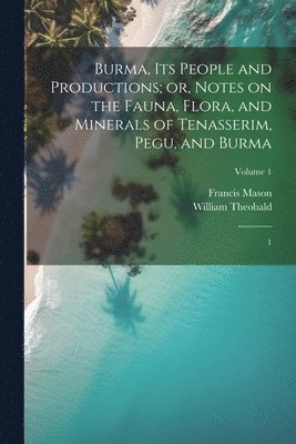 Burma, its People and Productions; or, Notes on the Fauna, Flora, and Minerals of Tenasserim, Pegu, and Burma 1