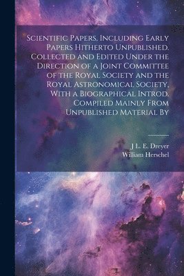 Scientific Papers, Including Early Papers Hitherto Unpublished. Collected and Edited Under the Direction of a Joint Committee of the Royal Society and the Royal Astronomical Society, With a 1