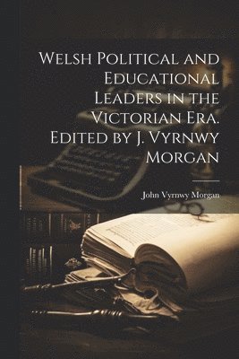 Welsh Political and Educational Leaders in the Victorian era. Edited by J. Vyrnwy Morgan 1