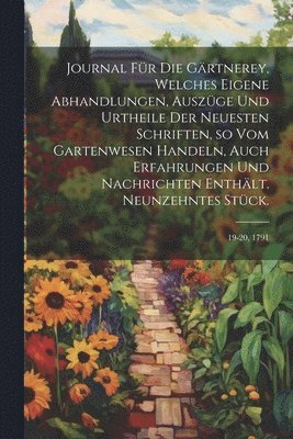 Journal fr die Grtnerey, welches eigene Abhandlungen, Auszge und Urtheile der neuesten Schriften, so vom Gartenwesen handeln, auch Erfahrungen und Nachrichten enthlt. Neunzehntes Stck. 1