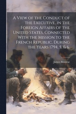 bokomslag A View of the Conduct of the Executive, in the Foreign Affairs of the United States, Connected With the Mission to the French Republic, During the Years 1794, 5, & 6.