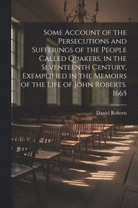 bokomslag Some Account of the Persecutions and Sufferings of the People Called Quakers, in the Seventeenth Century, Exemplified in the Memoirs of the Life of John Roberts. 1665
