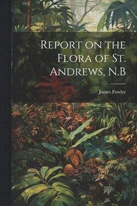 bokomslag Report on the Flora of St. Andrews, N.B