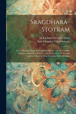 Sragdhara-stotram; or, A hymn to Tara in sragdhara metre, with the Sanskrit commentary of Jina Raksita, together with two Tibetan versions. Edited by Satis Chandra Vidyabhusana 1